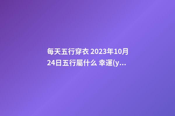 每天五行穿衣 2023年10月24日五行屬什么 幸運(yùn)顏色